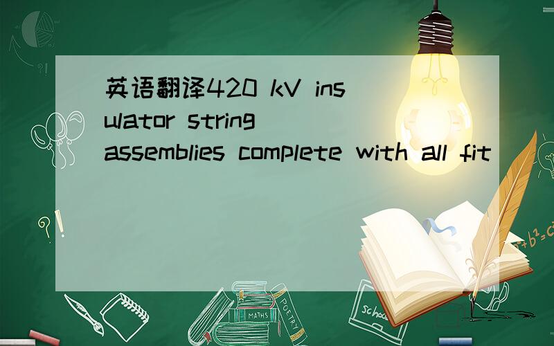 英语翻译420 kV insulator string assemblies complete with all fit