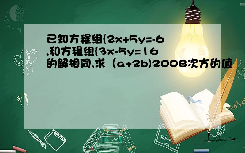 已知方程组{2x+5y=-6,和方程组{3x-5y=16的解相同,求（a+2b)2008次方的值