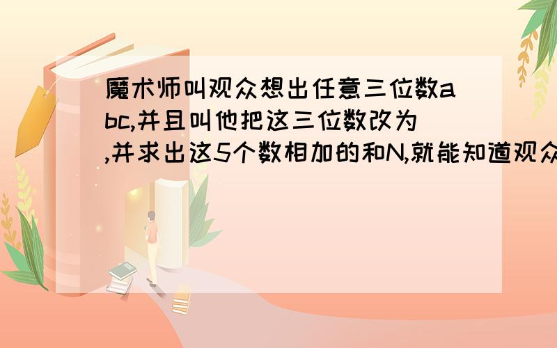 魔术师叫观众想出任意三位数abc,并且叫他把这三位数改为,并求出这5个数相加的和N,就能知道观众所想的三位数是多少.假设