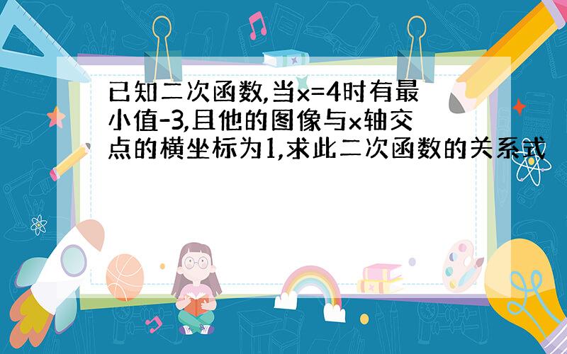 已知二次函数,当x=4时有最小值-3,且他的图像与x轴交点的横坐标为1,求此二次函数的关系式