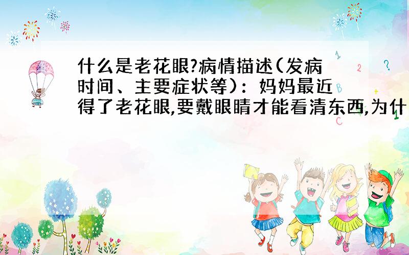 什么是老花眼?病情描述(发病时间、主要症状等)：妈妈最近得了老花眼,要戴眼睛才能看清东西,为什么会有老花眼?