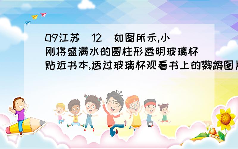 09江苏）12．如图所示,小刚将盛满水的圆柱形透明玻璃杯贴近书本,透过玻璃杯观看书上的鹦鹉图片为什么A