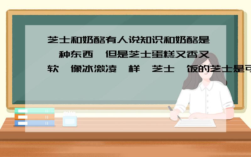 芝士和奶酪有人说知识和奶酪是一种东西,但是芝士蛋糕又香又软,像冰激凌一样,芝士焗饭的芝士是可以拉丝的那种,反正都是想想软