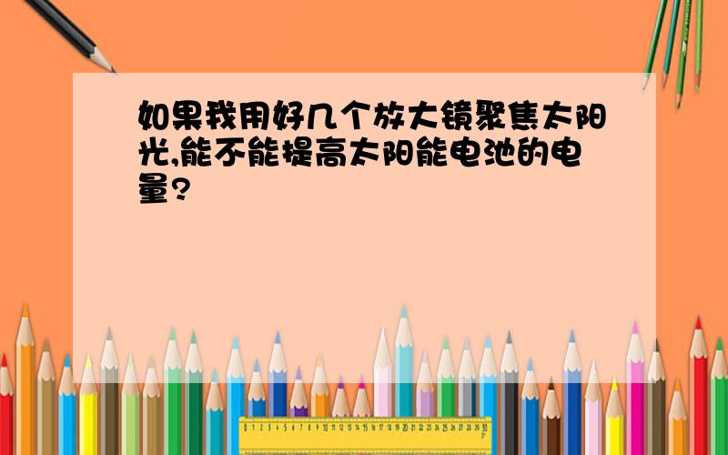 如果我用好几个放大镜聚焦太阳光,能不能提高太阳能电池的电量?