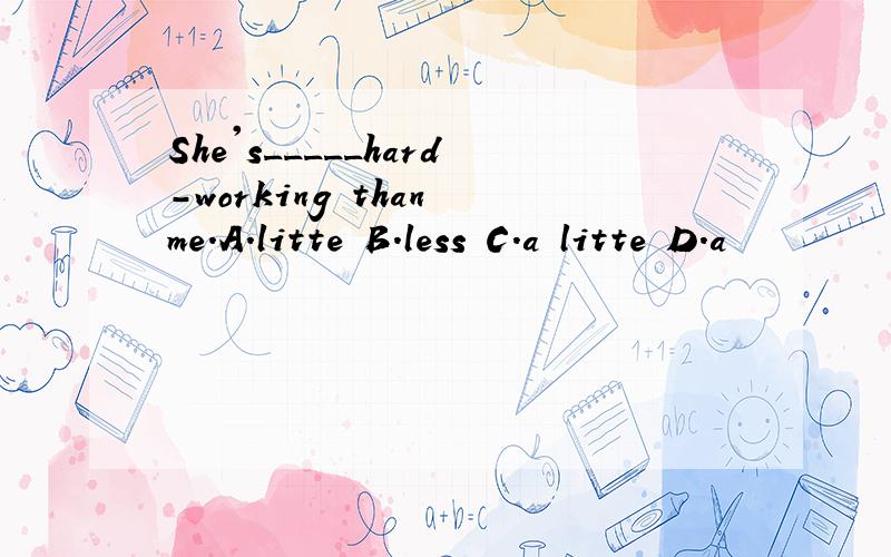 She's_____hard-working than me.A.litte B.less C.a litte D.a