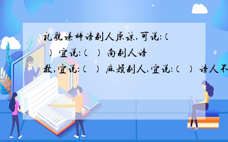 礼貌谦辞请别人原谅,可说：（ ） 宜说：（ ） 向别人请教,宜说：（ ） 麻烦别人,宜说：（ ） 请人不要送,宜说：（