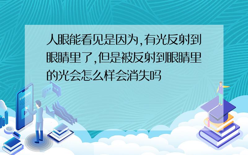 人眼能看见是因为,有光反射到眼睛里了,但是被反射到眼睛里的光会怎么样会消失吗