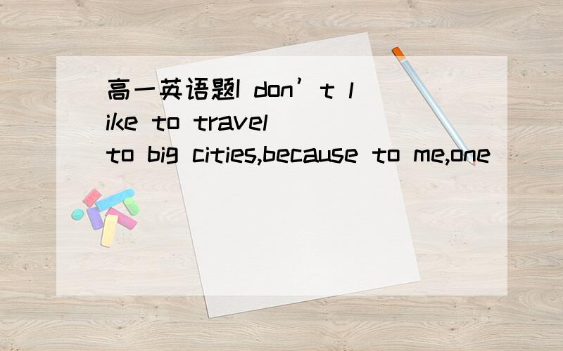 高一英语题I don’t like to travel to big cities,because to me,one