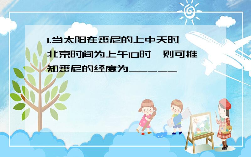 1.当太阳在悉尼的上中天时,北京时间为上午10时,则可推知悉尼的经度为_____