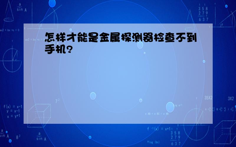 怎样才能是金属探测器检查不到手机?