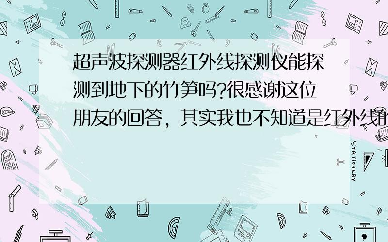 超声波探测器红外线探测仪能探测到地下的竹笋吗?很感谢这位朋友的回答，其实我也不知道是红外线的还是超声波的，我只是想找到一