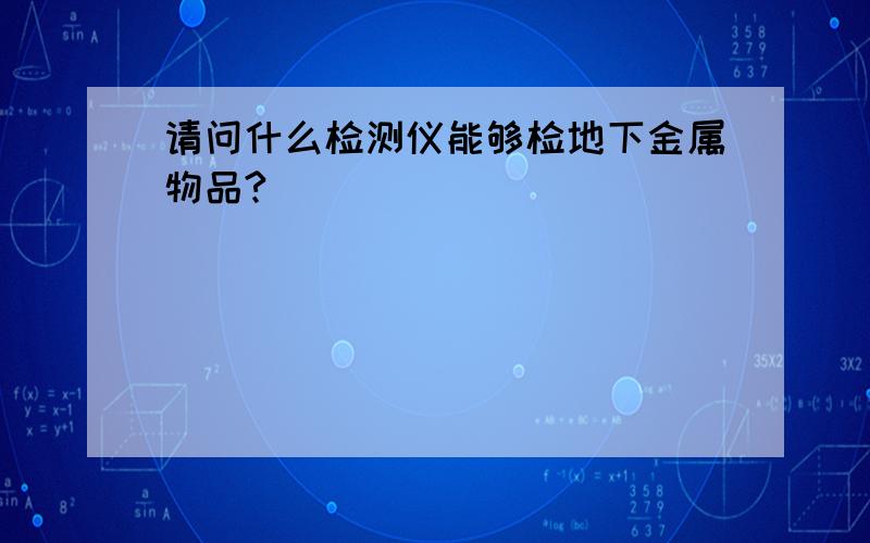 请问什么检测仪能够检地下金属物品?