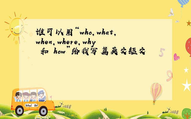 谁可以用“who,what,when,where,why 和 how”给我写篇英文短文