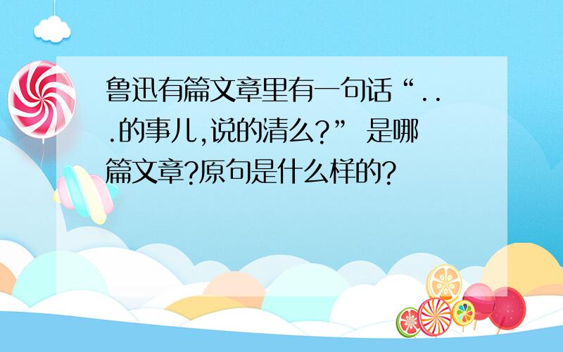 鲁迅有篇文章里有一句话“...的事儿,说的清么?” 是哪篇文章?原句是什么样的?