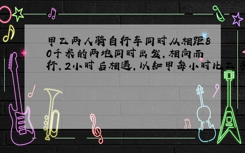 甲乙两人骑自行车同时从相距80千米的两地同时出发,相向而行,2小时后相遇,以知甲每小时比乙多走2.4米,