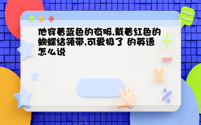 他穿着蓝色的衣服,戴着红色的蝴蝶结领带,可爱极了 的英语怎么说