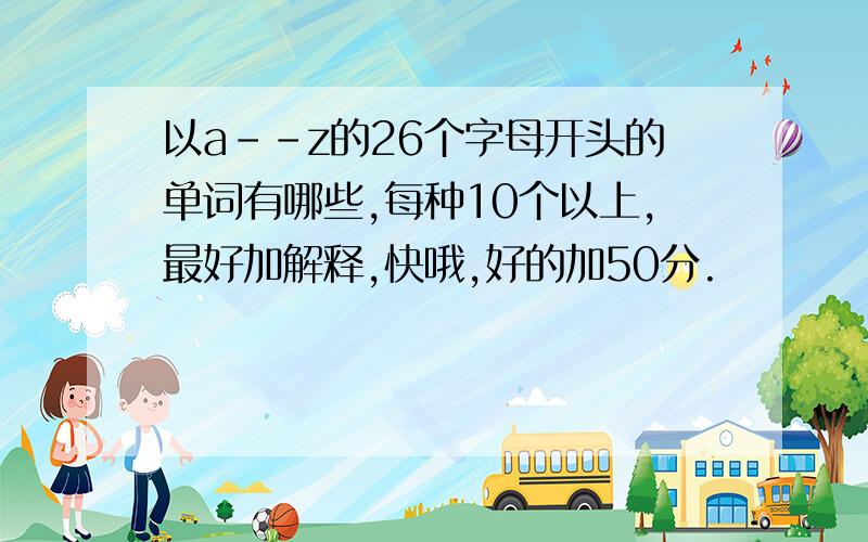 以a--z的26个字母开头的单词有哪些,每种10个以上,最好加解释,快哦,好的加50分.