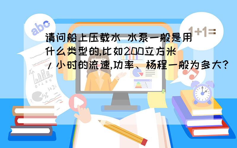 请问船上压载水 水泵一般是用什么类型的,比如200立方米/小时的流速,功率、杨程一般为多大?