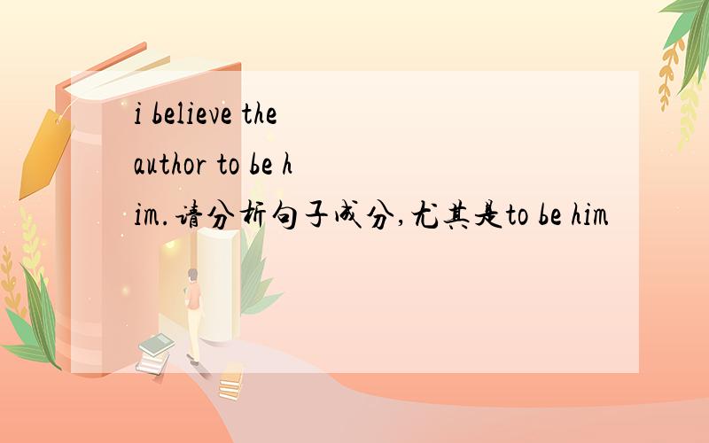 i believe the author to be him.请分析句子成分,尤其是to be him