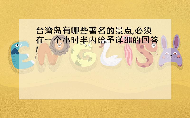 台湾岛有哪些著名的景点,必须在一个小时半内给予详细的回答!