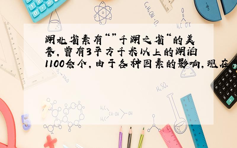 湖北省素有“”千湖之省“的美誉,曾有3平方千米以上的湖泊1100余个,由于各种因素的影响,现在只剩下300