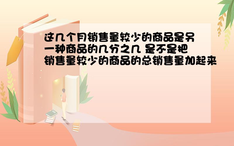 这几个月销售量较少的商品是另一种商品的几分之几 是不是把销售量较少的商品的总销售量加起来