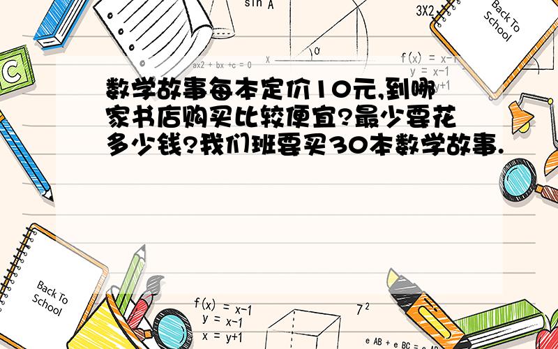 数学故事每本定价10元,到哪家书店购买比较便宜?最少要花多少钱?我们班要买30本数学故事.