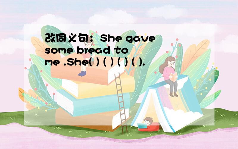 改同义句：She gave some bread to me .She( ) ( ) ( ) ( ).