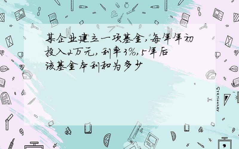 某企业建立一项基金,每年年初投入2万元,利率3%,5年后该基金本利和为多少