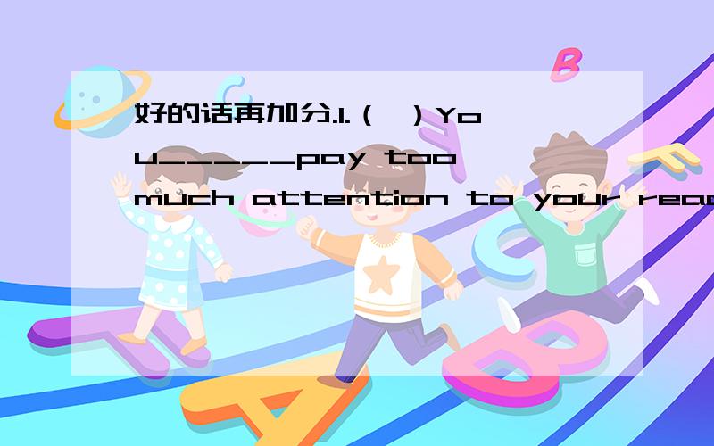 好的话再加分.1.（ ）You_____pay too much attention to your reading s