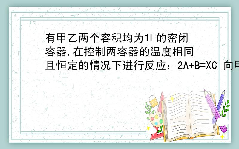 有甲乙两个容积均为1L的密闭容器,在控制两容器的温度相同且恒定的情况下进行反应：2A+B=XC 向甲中通入4摩尔的A,2