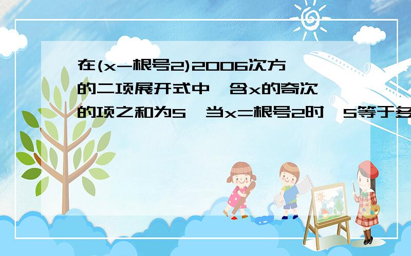 在(x-根号2)2006次方的二项展开式中,含x的奇次幂的项之和为S,当x=根号2时,S等于多少?