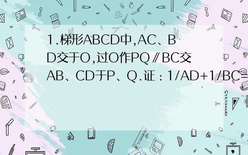 1.梯形ABCD中,AC、BD交于O,过O作PQ∥BC交AB、CD于P、Q.证：1/AD+1/BC=2/PQ