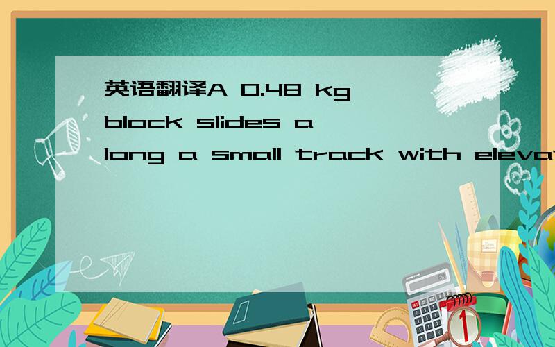 英语翻译A 0.48 kg block slides along a small track with elevated