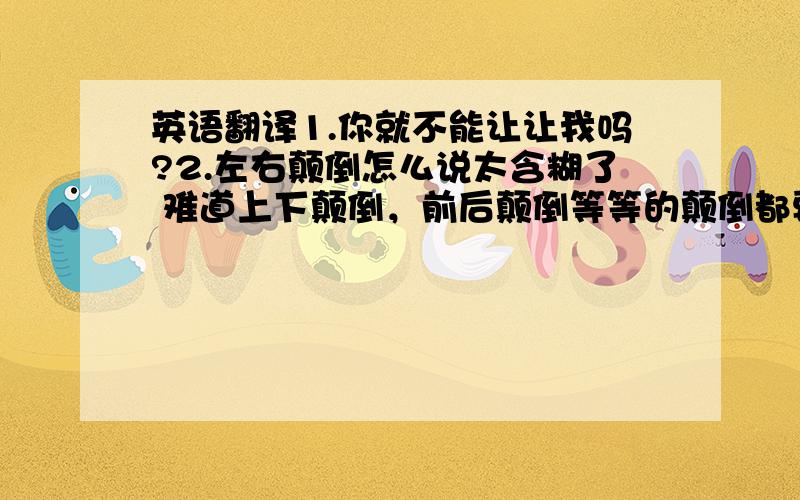 英语翻译1.你就不能让让我吗?2.左右颠倒怎么说太含糊了 难道上下颠倒，前后颠倒等等的颠倒都要用NO ORDER吗