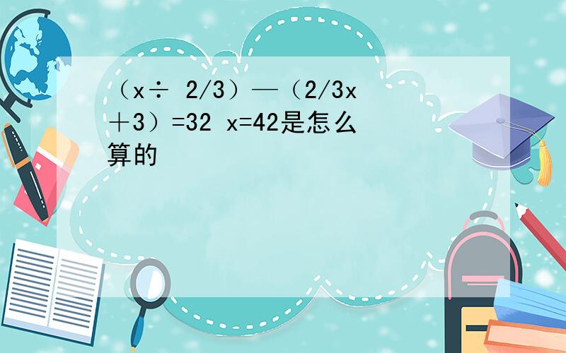 （x÷ 2/3）—（2/3x＋3）=32 x=42是怎么算的