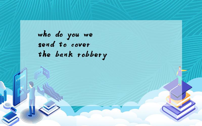 who do you we send to cover the bank robbery