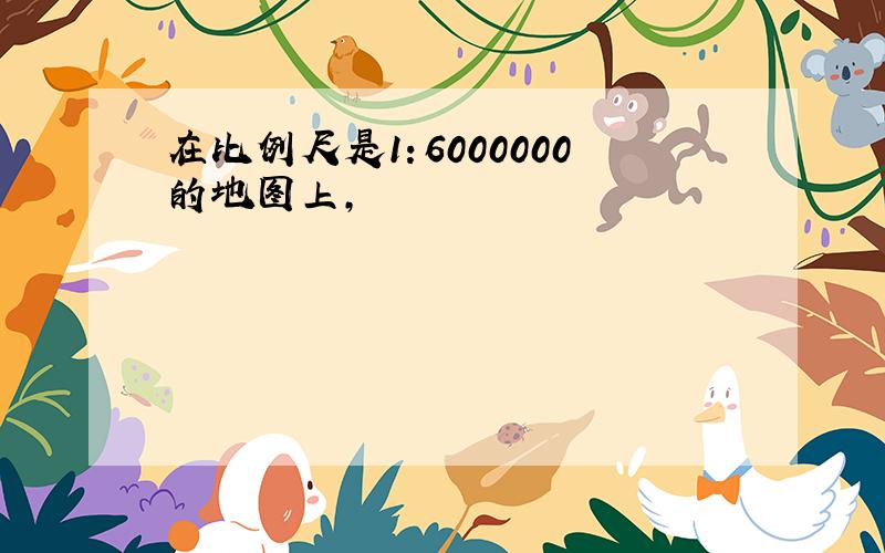 在比例尺是1：6000000的地图上,