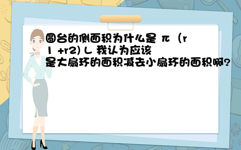 圆台的侧面积为什么是 π（r1 +r2) L 我认为应该是大扇环的面积减去小扇环的面积啊?