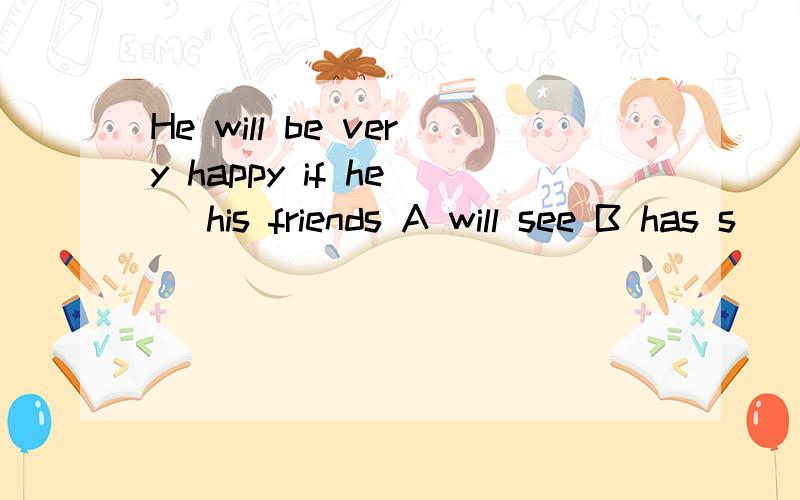 He will be very happy if he( )his friends A will see B has s