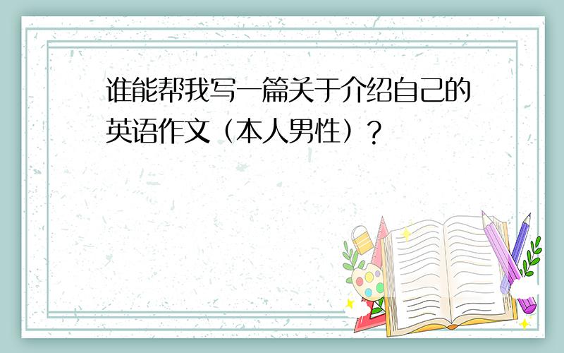 谁能帮我写一篇关于介绍自己的英语作文（本人男性）?