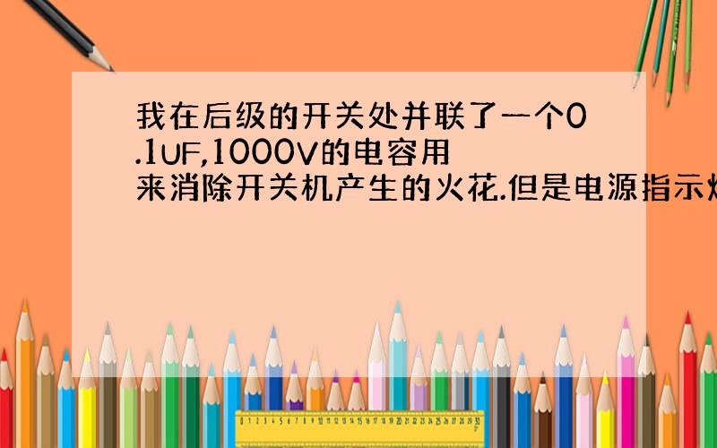 我在后级的开关处并联了一个0.1UF,1000V的电容用来消除开关机产生的火花.但是电源指示灯在不开机的情况下面一直处于