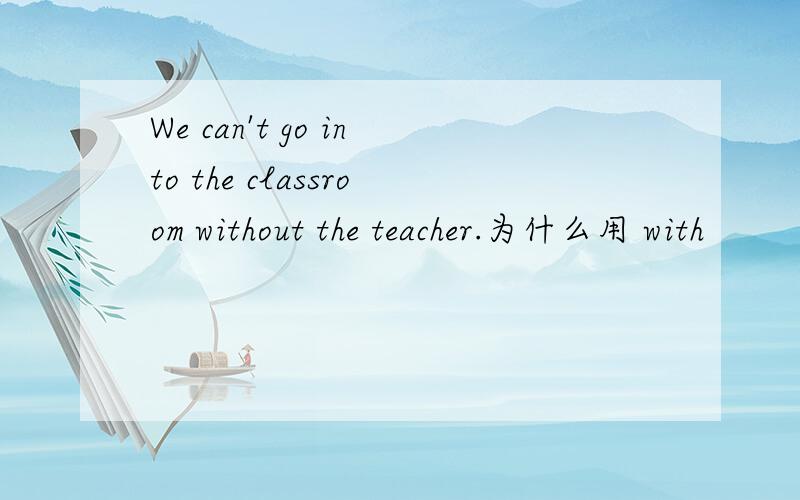 We can't go into the classroom without the teacher.为什么用 with