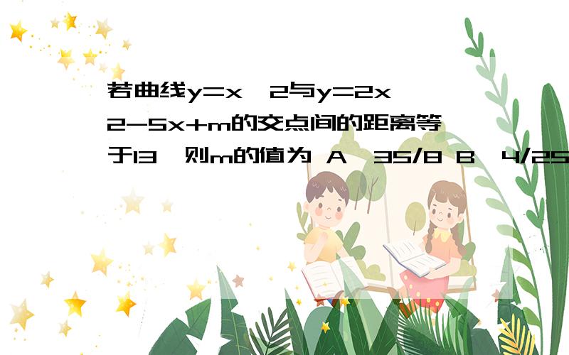 若曲线y=x^2与y=2x^2-5x+m的交点间的距离等于13,则m的值为 A、35/8 B、4/25 C、4/27 D