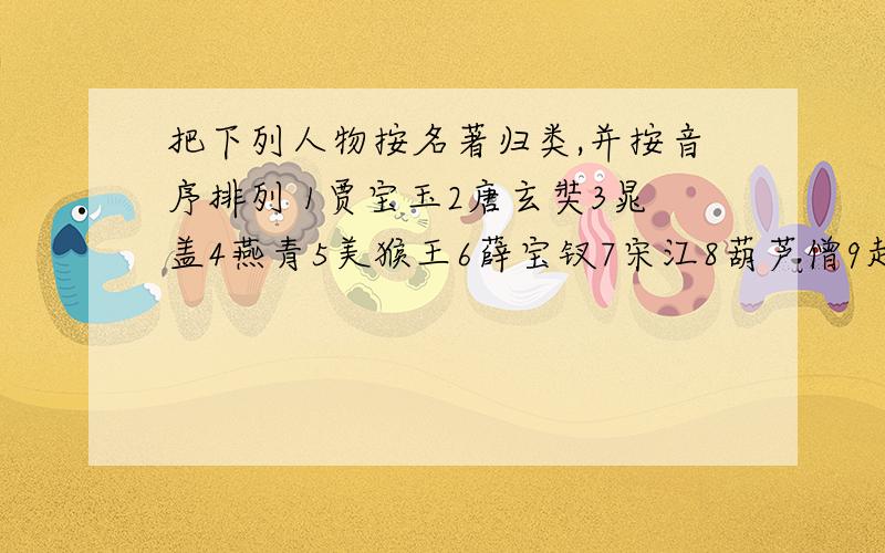 把下列人物按名著归类,并按音序排列 1贾宝玉2唐玄奘3晁盖4燕青5美猴王6薛宝钗7宋江8葫芦僧9赵子龙10观音