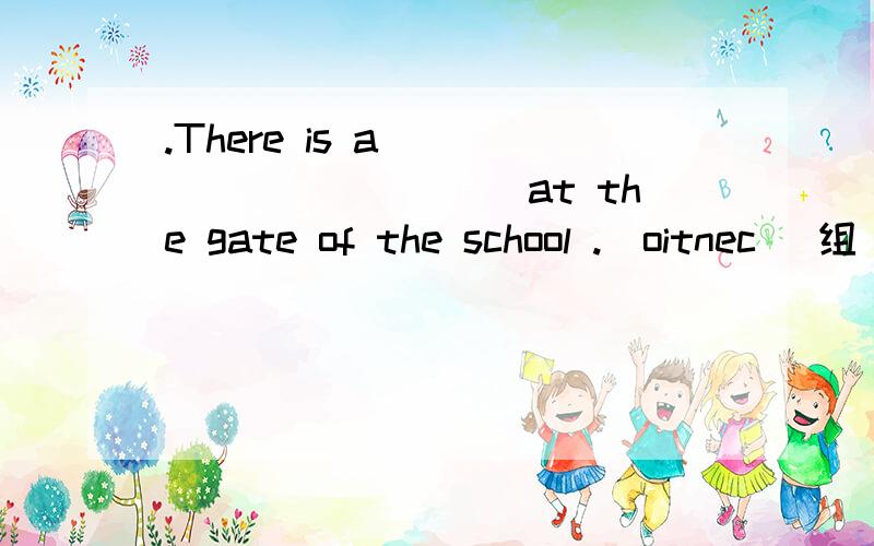 .There is a ___________at the gate of the school .(oitnec] 组