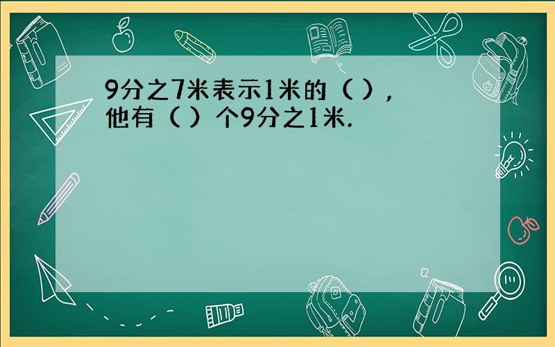 9分之7米表示1米的（ ）,他有（ ）个9分之1米.