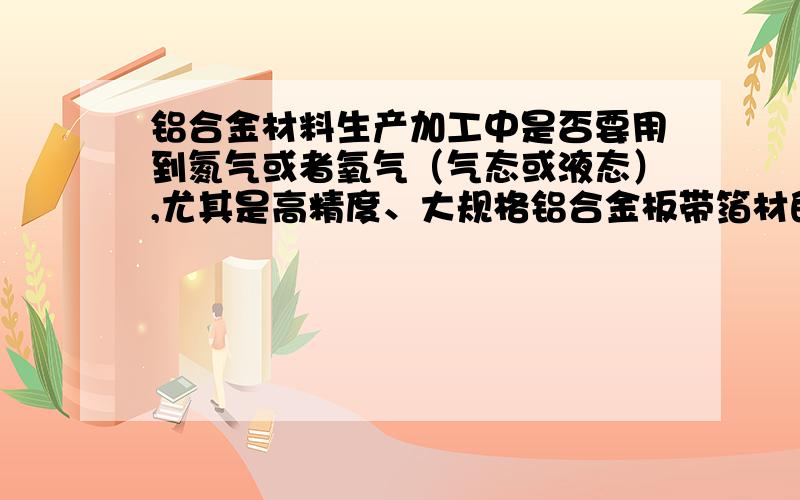 铝合金材料生产加工中是否要用到氮气或者氧气（气态或液态）,尤其是高精度、大规格铝合金板带箔材的生产