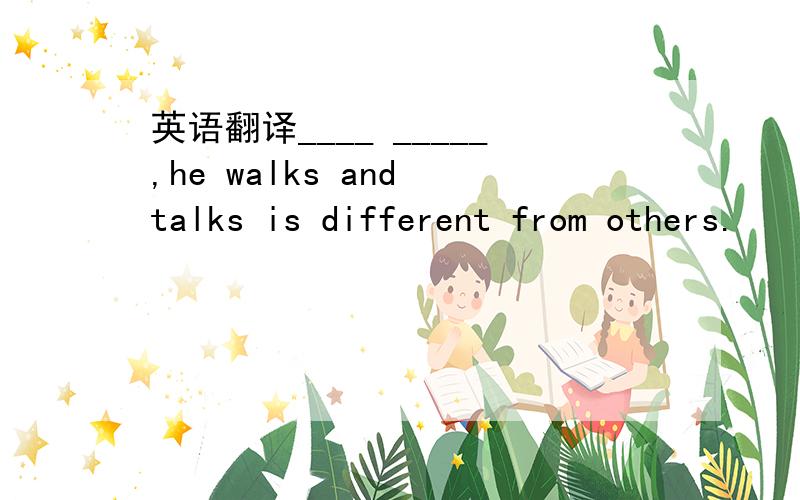 英语翻译____ _____,he walks and talks is different from others.