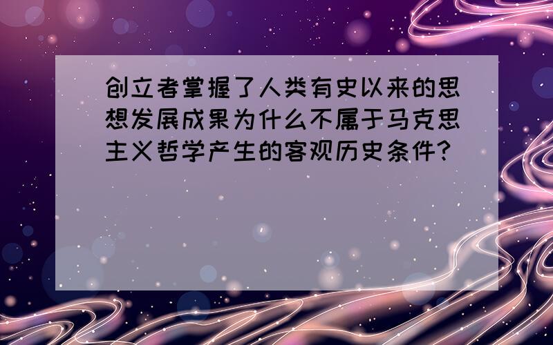 创立者掌握了人类有史以来的思想发展成果为什么不属于马克思主义哲学产生的客观历史条件?